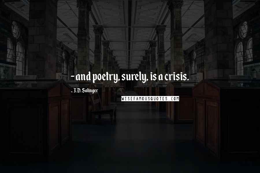 J.D. Salinger Quotes:  - and poetry, surely, is a crisis.