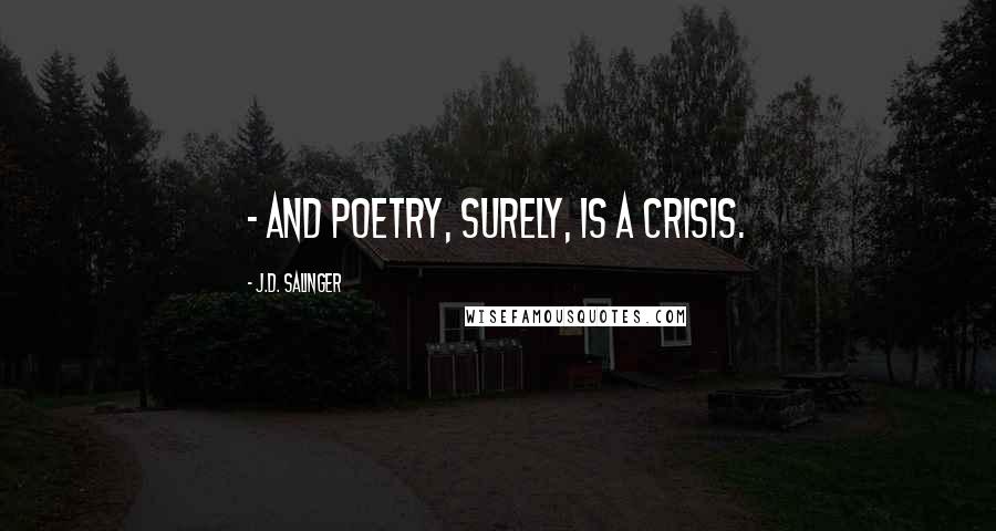 J.D. Salinger Quotes:  - and poetry, surely, is a crisis.