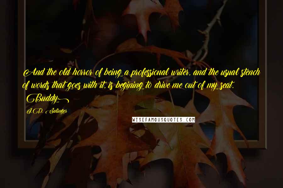 J.D. Salinger Quotes: And the old horror of being a professional writer, and the usual stench of words that goes with it, is begining to drive me out of my seat. (Buddy)