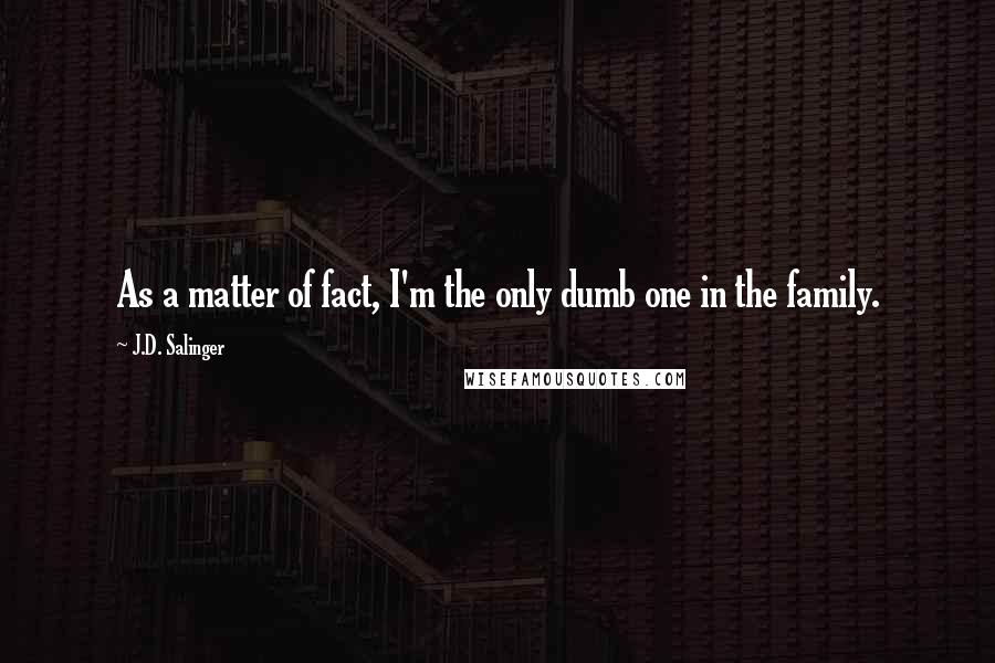 J.D. Salinger Quotes: As a matter of fact, I'm the only dumb one in the family.