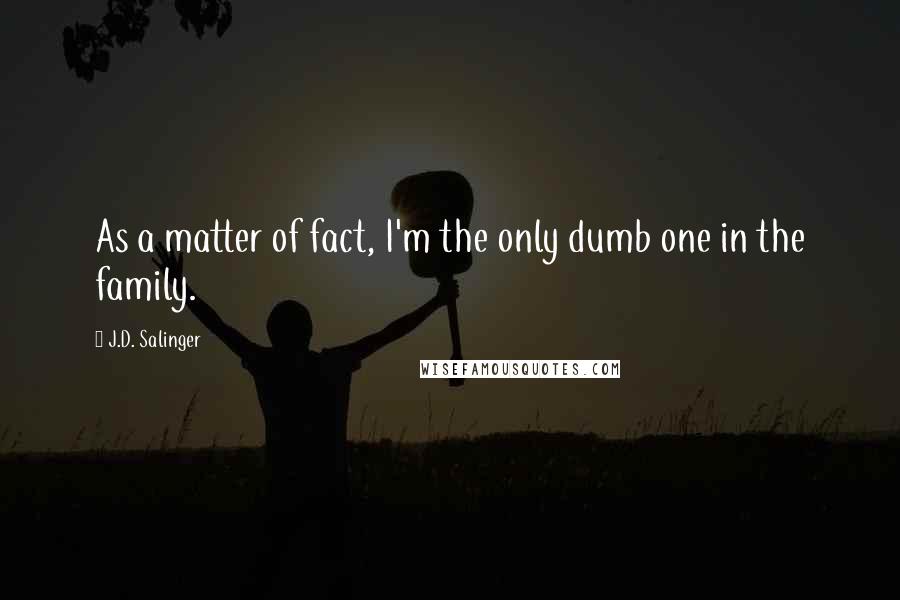 J.D. Salinger Quotes: As a matter of fact, I'm the only dumb one in the family.