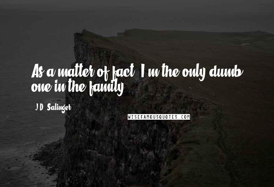 J.D. Salinger Quotes: As a matter of fact, I'm the only dumb one in the family.