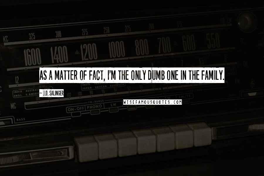 J.D. Salinger Quotes: As a matter of fact, I'm the only dumb one in the family.