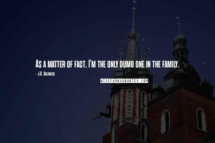 J.D. Salinger Quotes: As a matter of fact, I'm the only dumb one in the family.