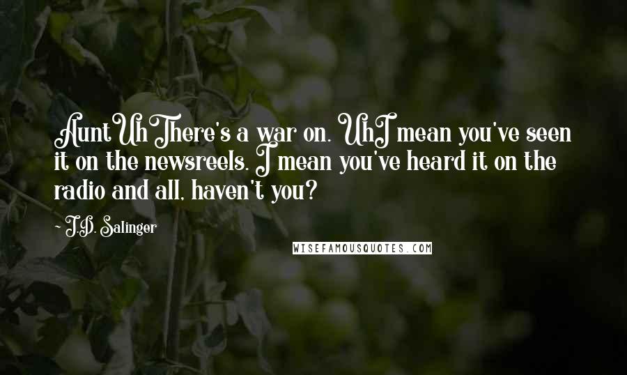 J.D. Salinger Quotes: AuntUhThere's a war on. UhI mean you've seen it on the newsreels. I mean you've heard it on the radio and all, haven't you?