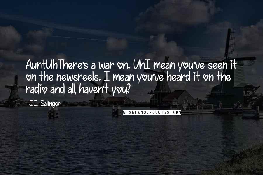 J.D. Salinger Quotes: AuntUhThere's a war on. UhI mean you've seen it on the newsreels. I mean you've heard it on the radio and all, haven't you?