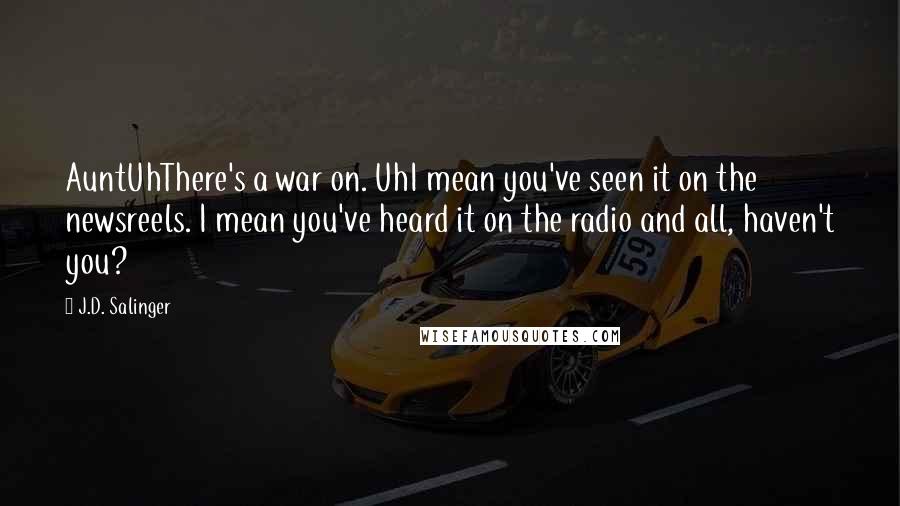 J.D. Salinger Quotes: AuntUhThere's a war on. UhI mean you've seen it on the newsreels. I mean you've heard it on the radio and all, haven't you?