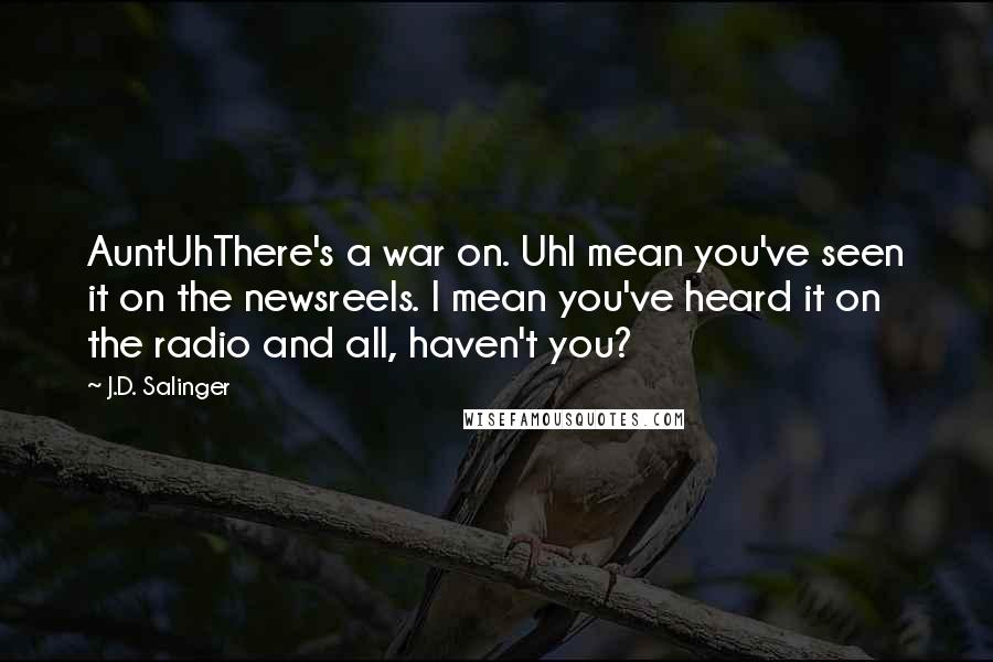 J.D. Salinger Quotes: AuntUhThere's a war on. UhI mean you've seen it on the newsreels. I mean you've heard it on the radio and all, haven't you?