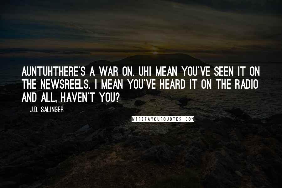 J.D. Salinger Quotes: AuntUhThere's a war on. UhI mean you've seen it on the newsreels. I mean you've heard it on the radio and all, haven't you?