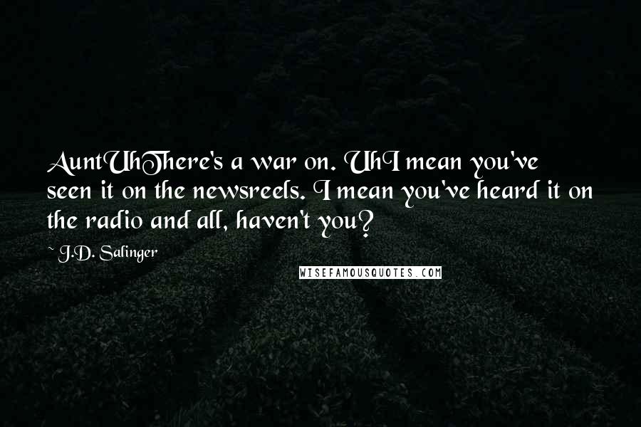 J.D. Salinger Quotes: AuntUhThere's a war on. UhI mean you've seen it on the newsreels. I mean you've heard it on the radio and all, haven't you?