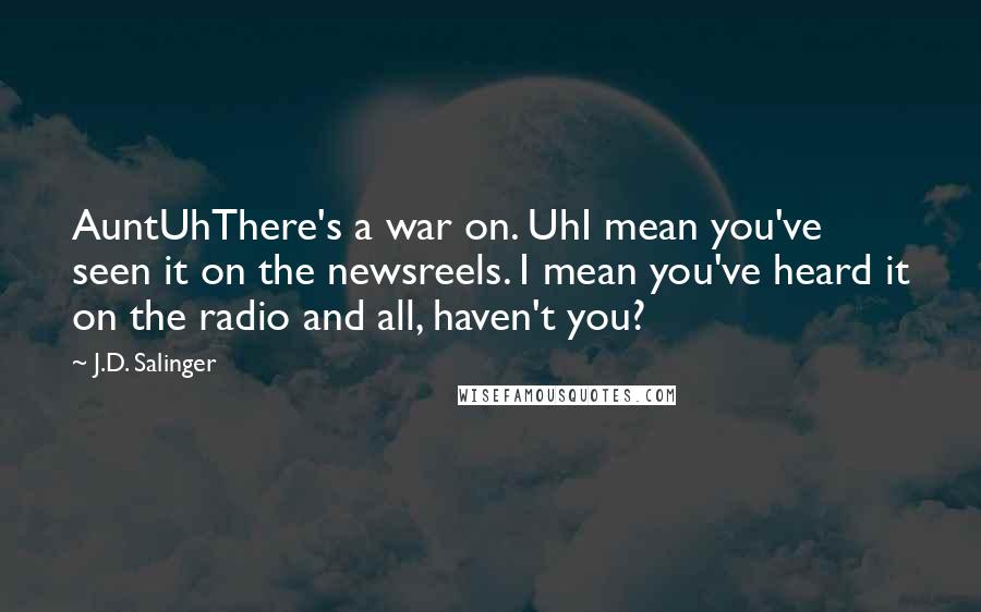 J.D. Salinger Quotes: AuntUhThere's a war on. UhI mean you've seen it on the newsreels. I mean you've heard it on the radio and all, haven't you?