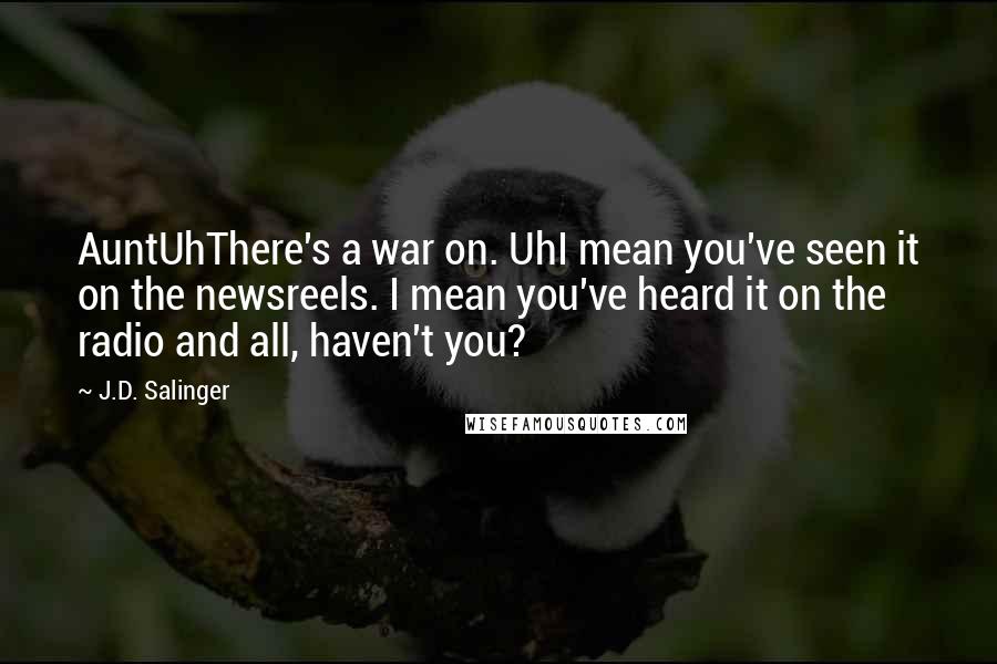 J.D. Salinger Quotes: AuntUhThere's a war on. UhI mean you've seen it on the newsreels. I mean you've heard it on the radio and all, haven't you?