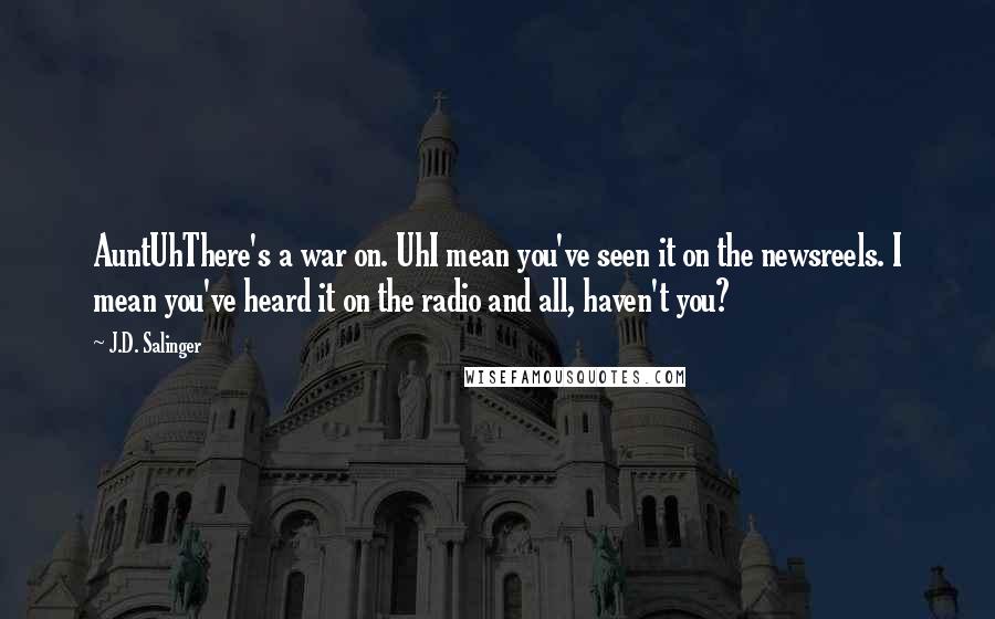 J.D. Salinger Quotes: AuntUhThere's a war on. UhI mean you've seen it on the newsreels. I mean you've heard it on the radio and all, haven't you?