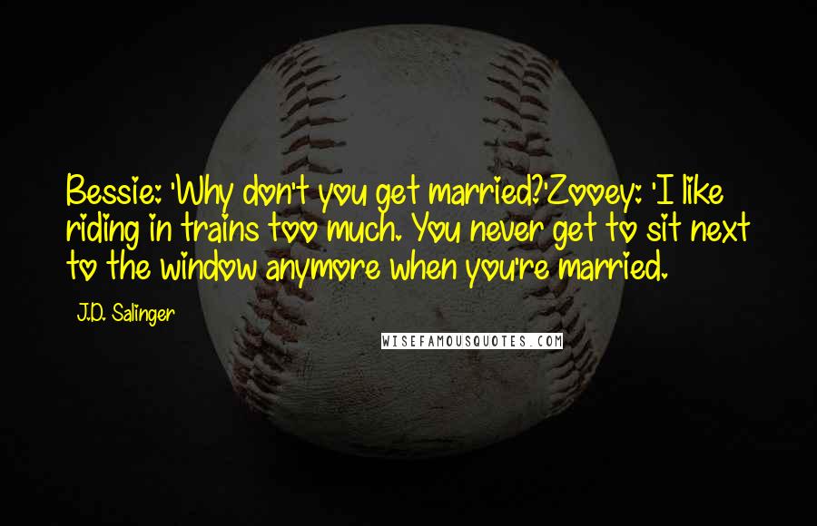 J.D. Salinger Quotes: Bessie: 'Why don't you get married?'Zooey: 'I like riding in trains too much. You never get to sit next to the window anymore when you're married.