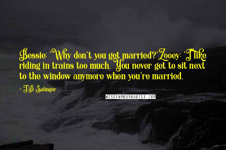 J.D. Salinger Quotes: Bessie: 'Why don't you get married?'Zooey: 'I like riding in trains too much. You never get to sit next to the window anymore when you're married.