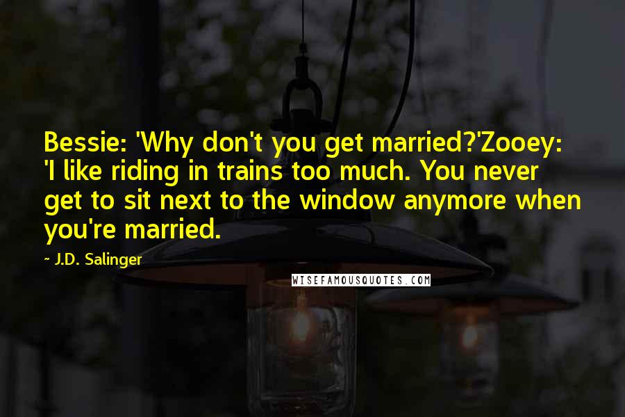 J.D. Salinger Quotes: Bessie: 'Why don't you get married?'Zooey: 'I like riding in trains too much. You never get to sit next to the window anymore when you're married.