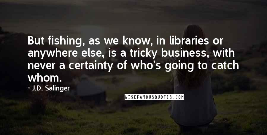J.D. Salinger Quotes: But fishing, as we know, in libraries or anywhere else, is a tricky business, with never a certainty of who's going to catch whom.
