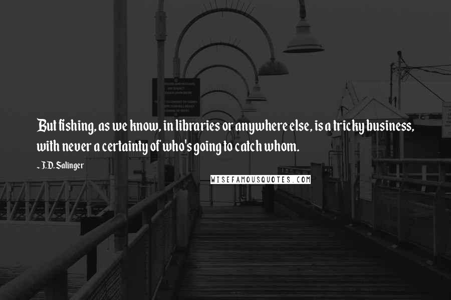 J.D. Salinger Quotes: But fishing, as we know, in libraries or anywhere else, is a tricky business, with never a certainty of who's going to catch whom.