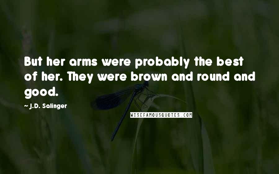 J.D. Salinger Quotes: But her arms were probably the best of her. They were brown and round and good.