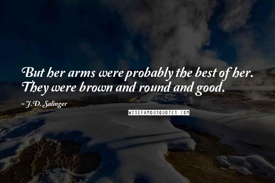 J.D. Salinger Quotes: But her arms were probably the best of her. They were brown and round and good.