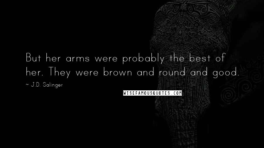 J.D. Salinger Quotes: But her arms were probably the best of her. They were brown and round and good.