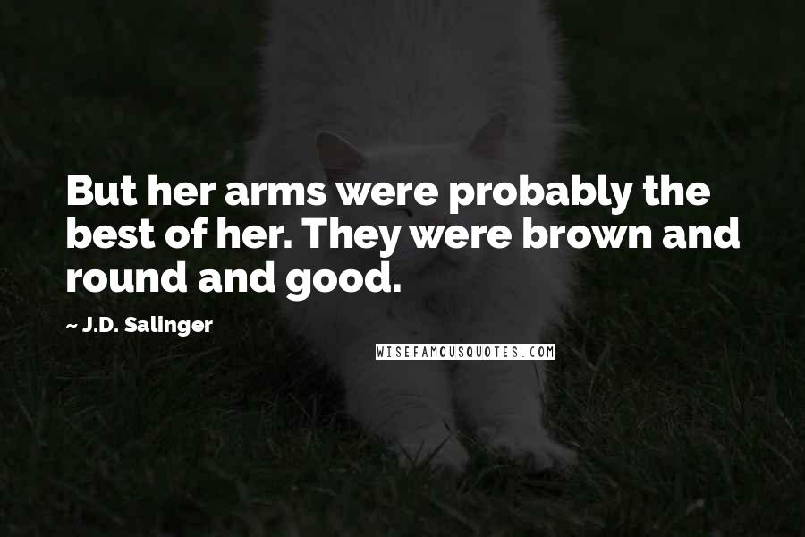 J.D. Salinger Quotes: But her arms were probably the best of her. They were brown and round and good.