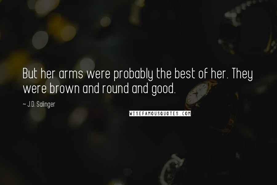 J.D. Salinger Quotes: But her arms were probably the best of her. They were brown and round and good.