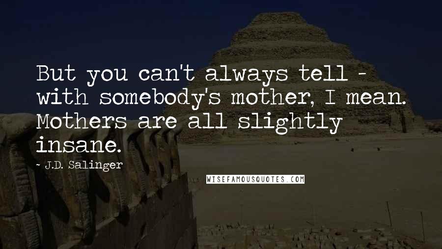 J.D. Salinger Quotes: But you can't always tell - with somebody's mother, I mean. Mothers are all slightly insane.