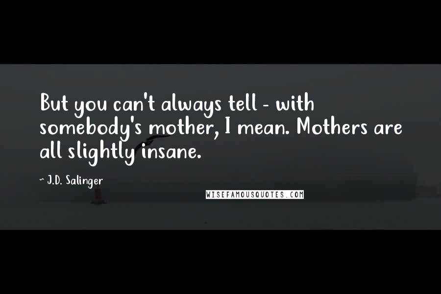 J.D. Salinger Quotes: But you can't always tell - with somebody's mother, I mean. Mothers are all slightly insane.