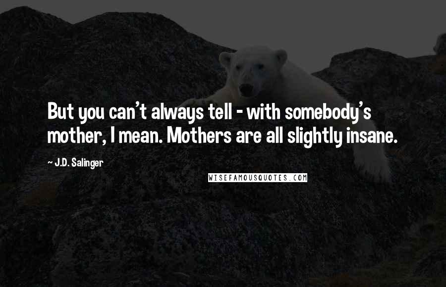 J.D. Salinger Quotes: But you can't always tell - with somebody's mother, I mean. Mothers are all slightly insane.