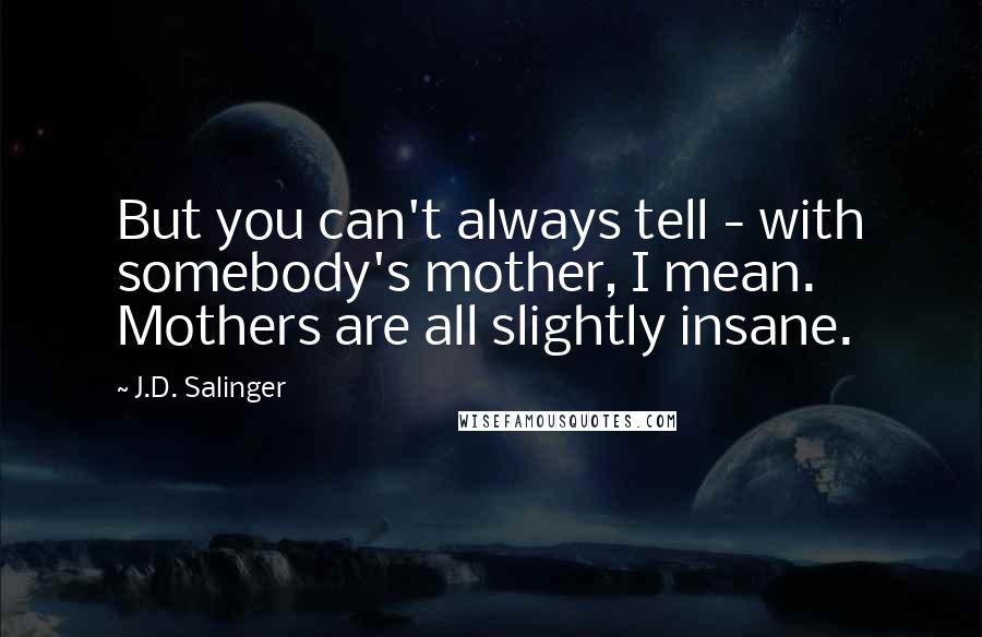 J.D. Salinger Quotes: But you can't always tell - with somebody's mother, I mean. Mothers are all slightly insane.