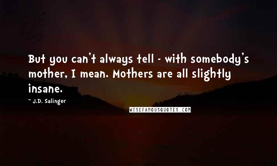 J.D. Salinger Quotes: But you can't always tell - with somebody's mother, I mean. Mothers are all slightly insane.