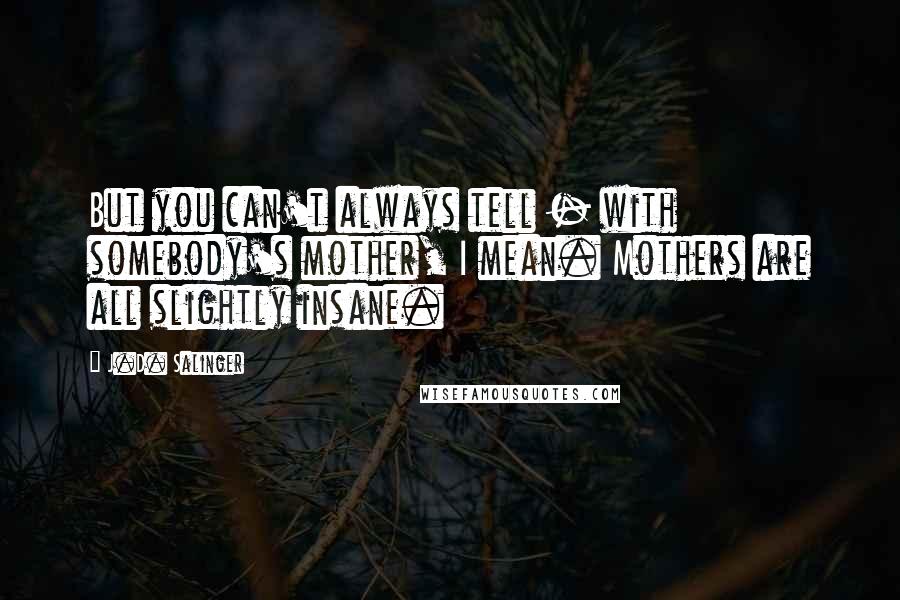J.D. Salinger Quotes: But you can't always tell - with somebody's mother, I mean. Mothers are all slightly insane.