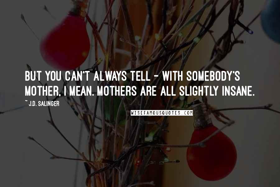 J.D. Salinger Quotes: But you can't always tell - with somebody's mother, I mean. Mothers are all slightly insane.