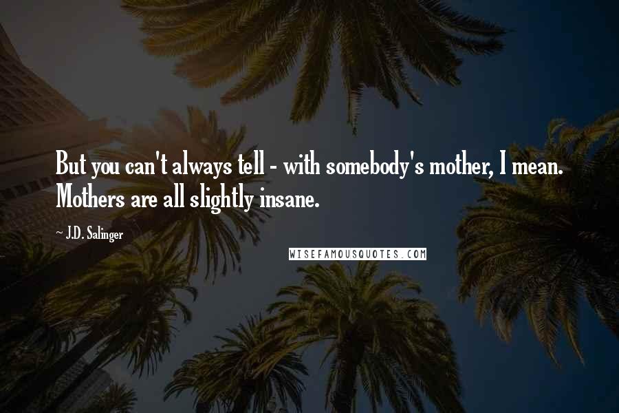 J.D. Salinger Quotes: But you can't always tell - with somebody's mother, I mean. Mothers are all slightly insane.