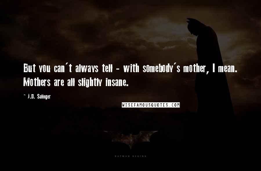 J.D. Salinger Quotes: But you can't always tell - with somebody's mother, I mean. Mothers are all slightly insane.