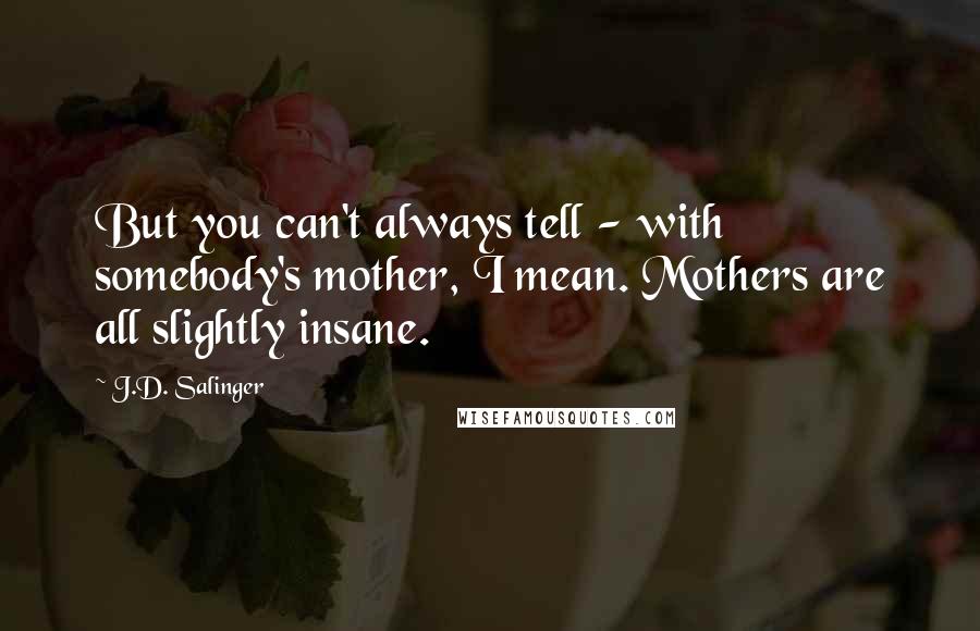 J.D. Salinger Quotes: But you can't always tell - with somebody's mother, I mean. Mothers are all slightly insane.