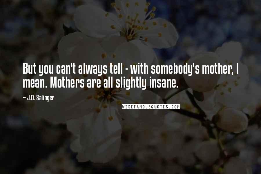 J.D. Salinger Quotes: But you can't always tell - with somebody's mother, I mean. Mothers are all slightly insane.