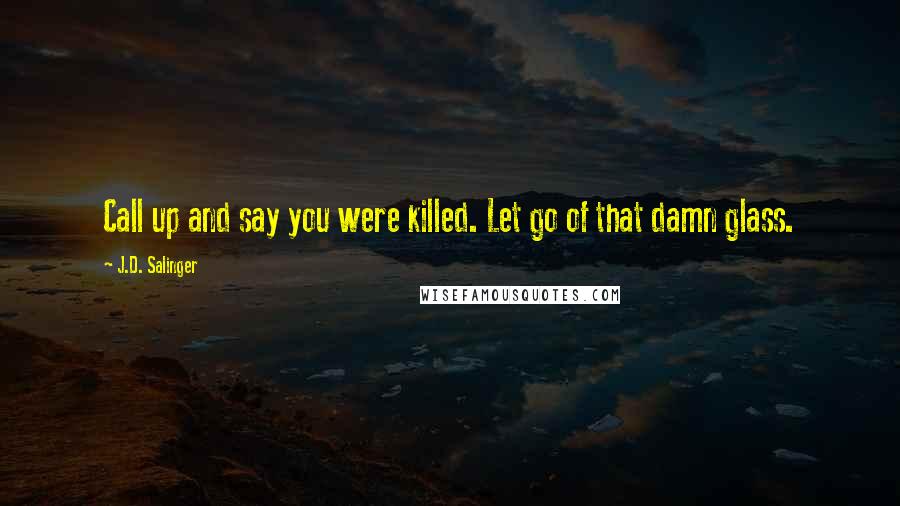 J.D. Salinger Quotes: Call up and say you were killed. Let go of that damn glass.