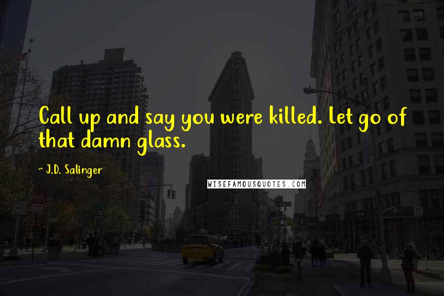 J.D. Salinger Quotes: Call up and say you were killed. Let go of that damn glass.