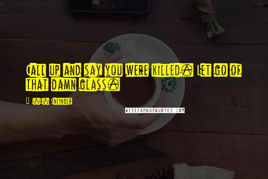 J.D. Salinger Quotes: Call up and say you were killed. Let go of that damn glass.