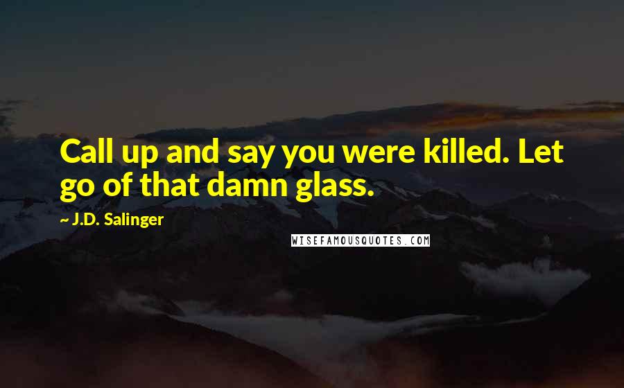 J.D. Salinger Quotes: Call up and say you were killed. Let go of that damn glass.