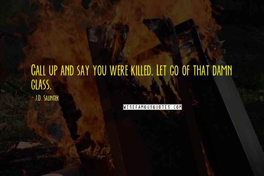 J.D. Salinger Quotes: Call up and say you were killed. Let go of that damn glass.