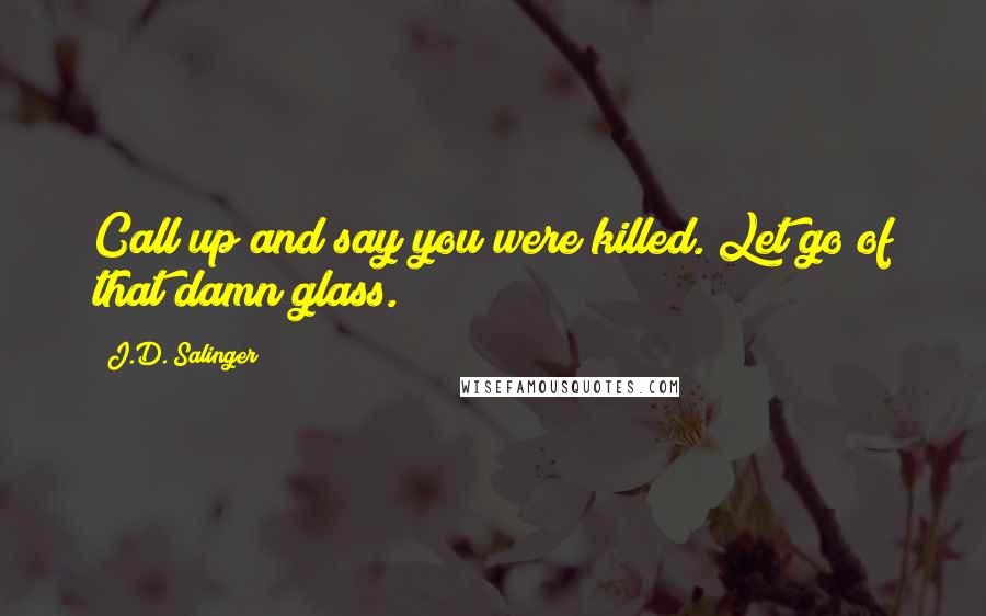 J.D. Salinger Quotes: Call up and say you were killed. Let go of that damn glass.