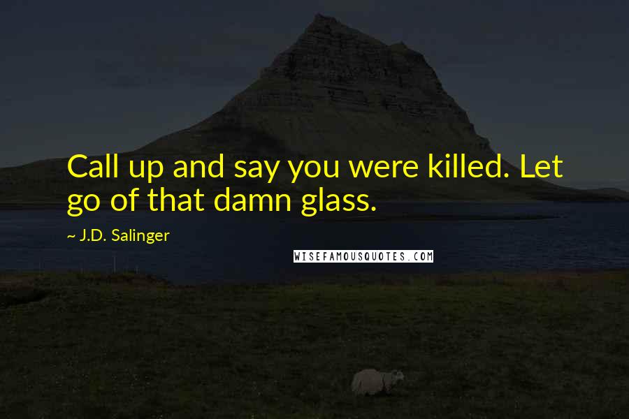J.D. Salinger Quotes: Call up and say you were killed. Let go of that damn glass.