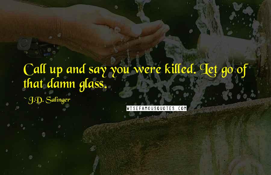 J.D. Salinger Quotes: Call up and say you were killed. Let go of that damn glass.