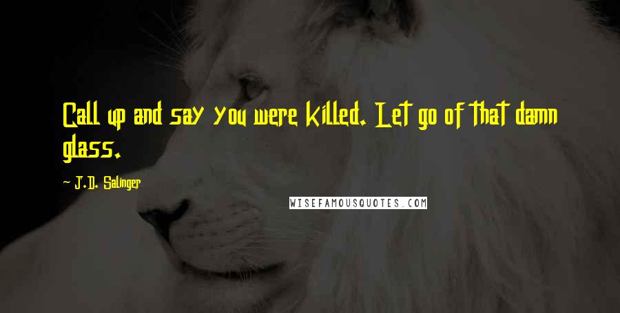 J.D. Salinger Quotes: Call up and say you were killed. Let go of that damn glass.