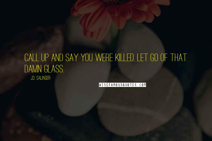 J.D. Salinger Quotes: Call up and say you were killed. Let go of that damn glass.