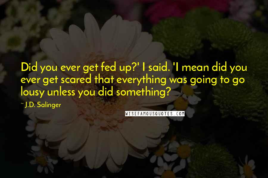 J.D. Salinger Quotes: Did you ever get fed up?' I said. 'I mean did you ever get scared that everything was going to go lousy unless you did something?