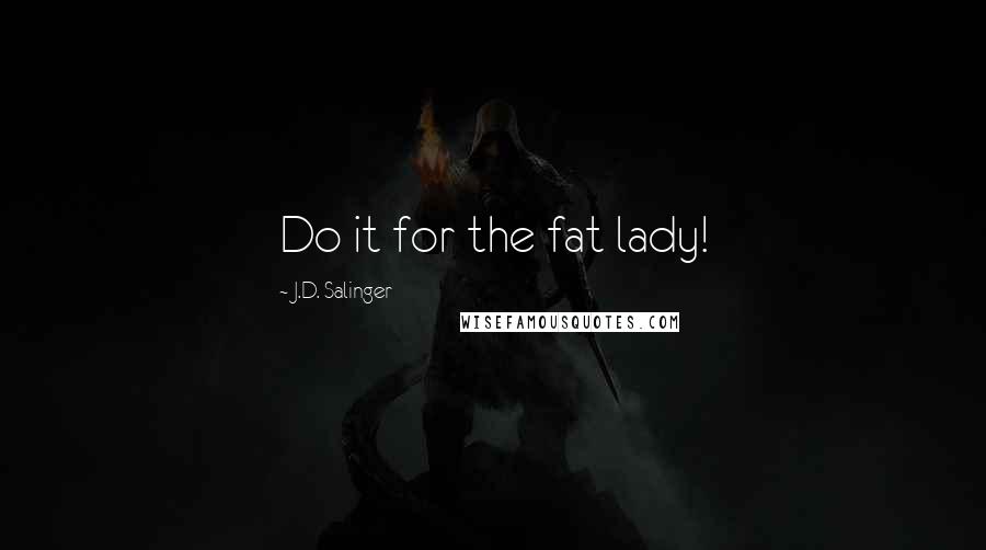 J.D. Salinger Quotes: Do it for the fat lady!
